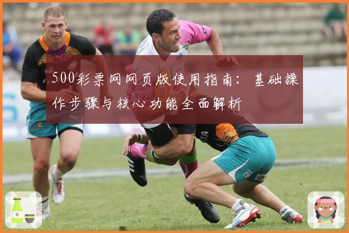 500彩票网网页版使用指南：基础操作步骤与核心功能全面解析