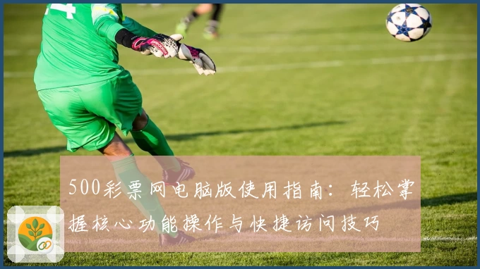500彩票网电脑版使用指南：轻松掌握核心功能操作与快捷访问技巧