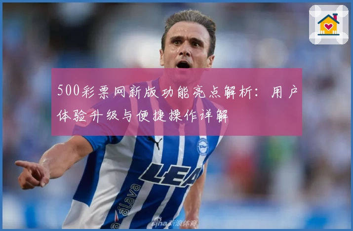 500彩票网新版功能亮点解析：用户体验升级与便捷操作详解