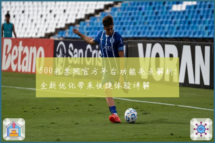 500彩票网官方平台功能亮点解析：全新优化带来快捷体验详解
