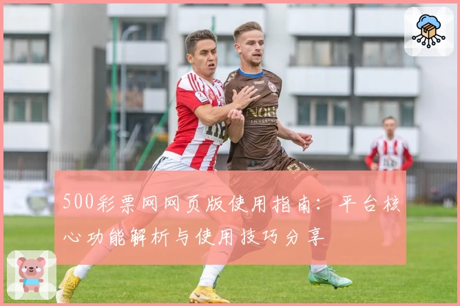 500彩票网网页版使用指南：平台核心功能解析与使用技巧分享