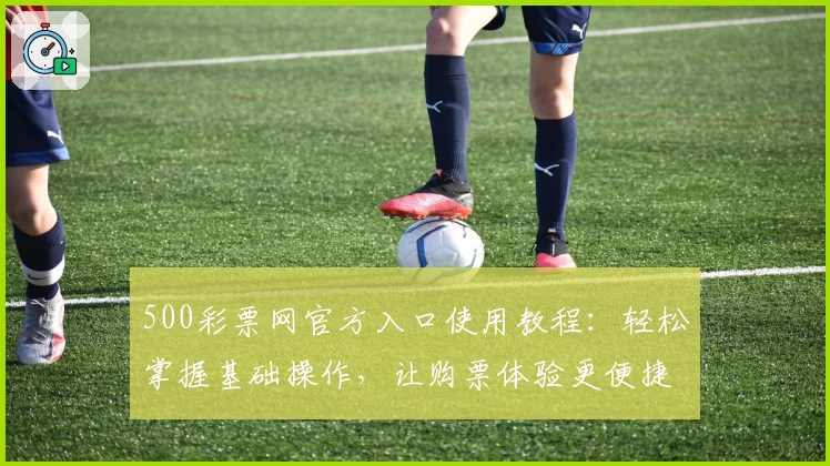 500彩票网官方入口使用教程：轻松掌握基础操作，让购票体验更便捷