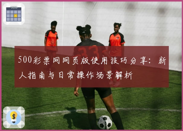 500彩票网网页版使用技巧分享：新人指南与日常操作场景解析