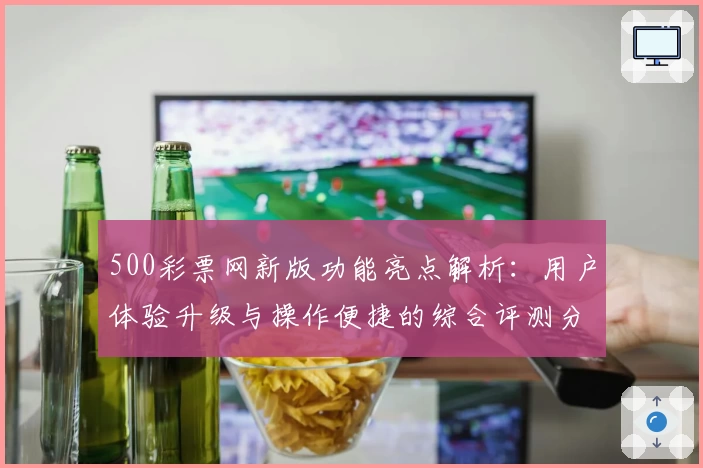 500彩票网新版功能亮点解析：用户体验升级与操作便捷的综合评测分析