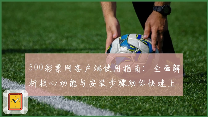 500彩票网客户端使用指南：全面解析核心功能与安装步骤助你快速上手
