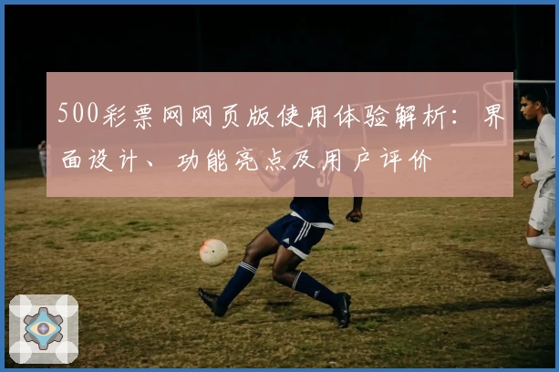 500彩票网网页版使用体验解析：界面设计、功能亮点及用户评价