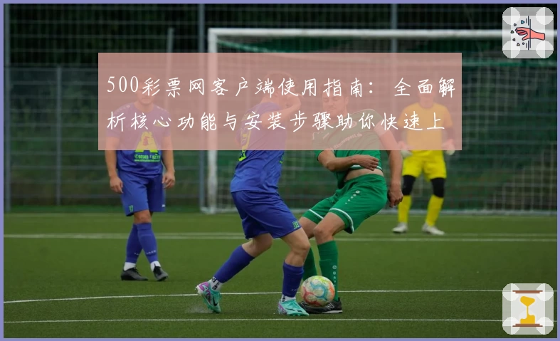 500彩票网客户端使用指南：全面解析核心功能与安装步骤助你快速上手