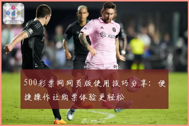 500彩票网网页版使用技巧分享：便捷操作让购票体验更轻松