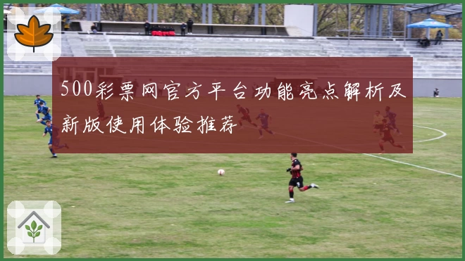 500彩票网官方平台功能亮点解析及新版使用体验推荐
