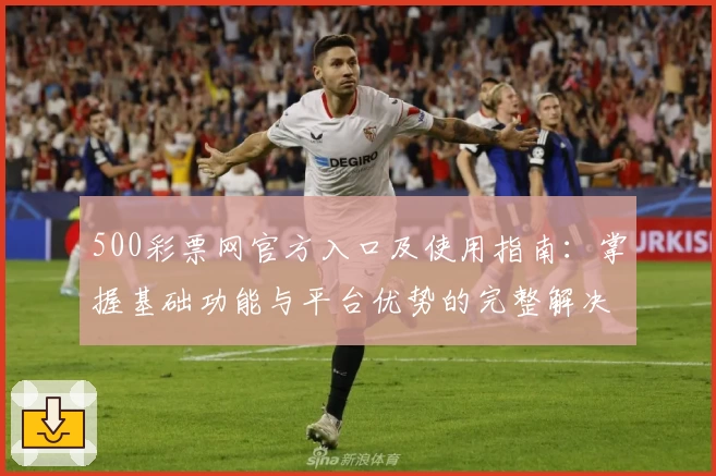 500彩票网官方入口及使用指南：掌握基础功能与平台优势的完整解决方案
