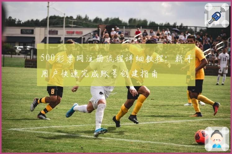 500彩票网注册流程详细教程：新手用户快速完成账号创建指南