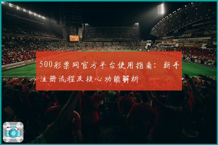 500彩票网官方平台使用指南：新手注册流程及核心功能解析