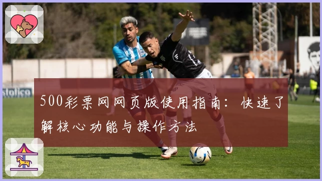 500彩票网网页版使用指南：快速了解核心功能与操作方法