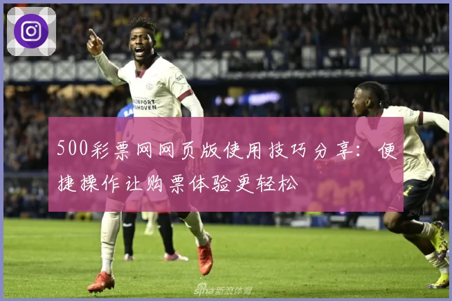 500彩票网网页版使用技巧分享：便捷操作让购票体验更轻松