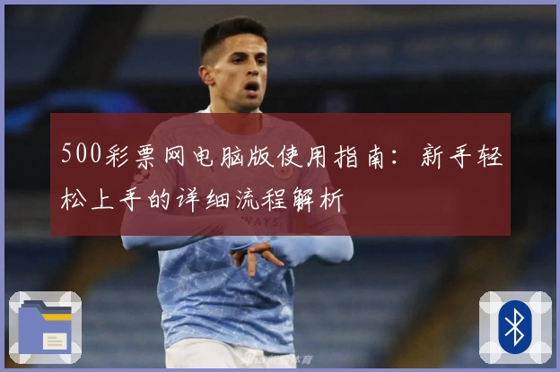 500彩票网电脑版使用指南：新手轻松上手的详细流程解析