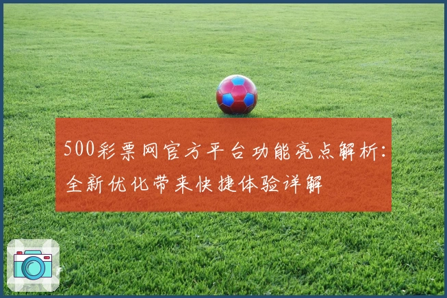 500彩票网官方平台功能亮点解析：全新优化带来快捷体验详解