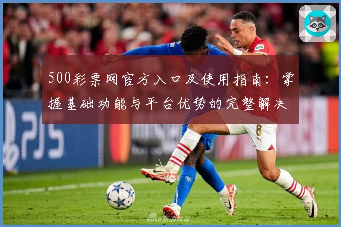 500彩票网官方入口及使用指南：掌握基础功能与平台优势的完整解决方案