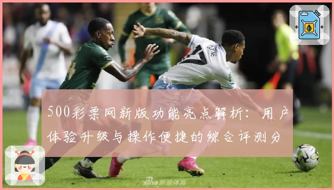 500彩票网新版功能亮点解析：用户体验升级与操作便捷的综合评测分析