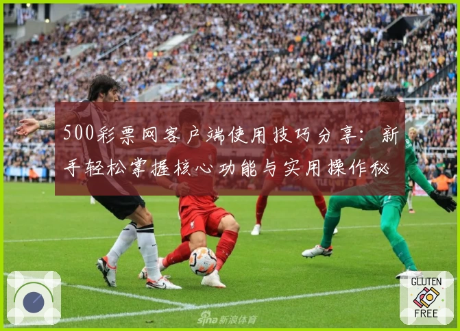 500彩票网客户端使用技巧分享：新手轻松掌握核心功能与实用操作秘诀