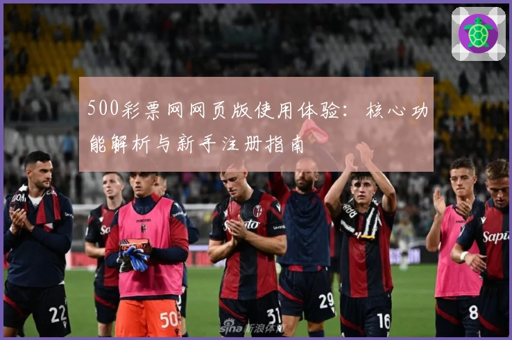 500彩票网网页版使用体验：核心功能解析与新手注册指南