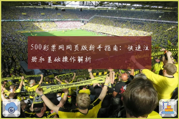 500彩票网网页版新手指南：快速注册和基础操作解析