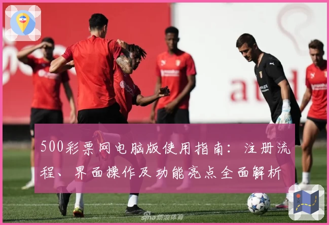 500彩票网电脑版使用指南：注册流程、界面操作及功能亮点全面解析