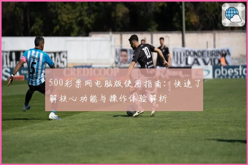 500彩票网电脑版使用指南：快速了解核心功能与操作体验解析