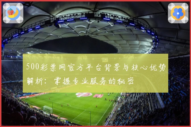 500彩票网官方平台背景与核心优势解析：掌握专业服务的秘密