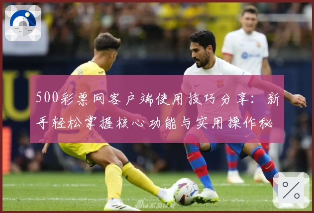 500彩票网客户端使用技巧分享:新手轻松掌握核心功能与实用操作秘诀