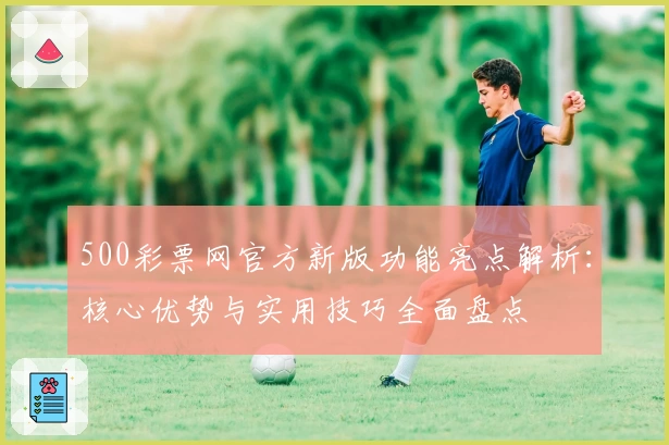 500彩票网官方新版功能亮点解析：核心优势与实用技巧全面盘点