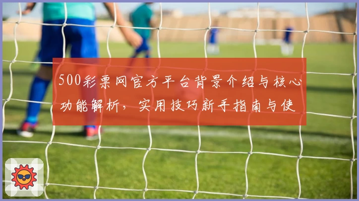 500彩票网官方平台背景介绍与核心功能解析，实用技巧新手指南与使用体验分享