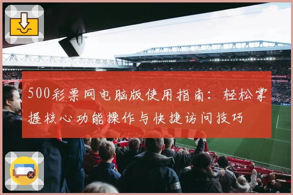500彩票网电脑版使用指南：轻松掌握核心功能操作与快捷访问技巧