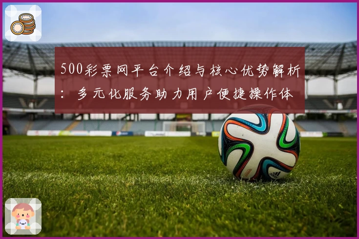 500彩票网平台介绍与核心优势解析：多元化服务助力用户便捷操作体验