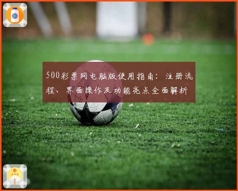 500彩票网电脑版使用指南：注册流程、界面操作及功能亮点全面解析