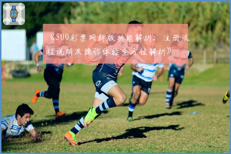 《500彩票网新版功能解析：注册流程说明及操作体验全方位解析》