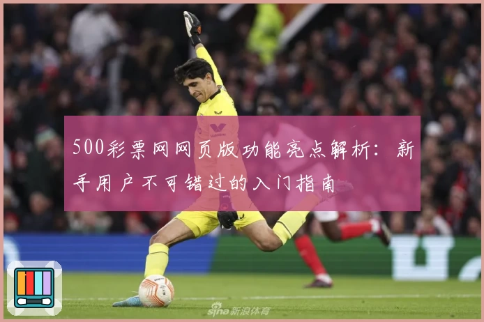 500彩票网网页版功能亮点解析：新手用户不可错过的入门指南
