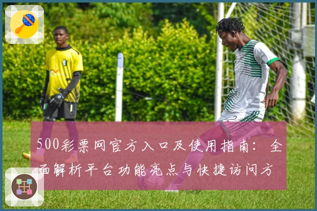 500彩票网官方入口及使用指南：全面解析平台功能亮点与快捷访问方式