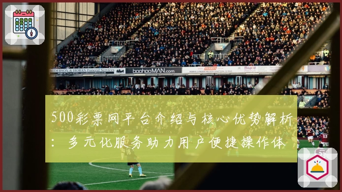 500彩票网平台介绍与核心优势解析:多元化服务助力用户便捷操作体验