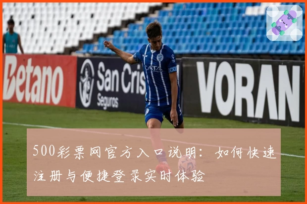 500彩票网官方入口说明：如何快速注册与便捷登录实时体验