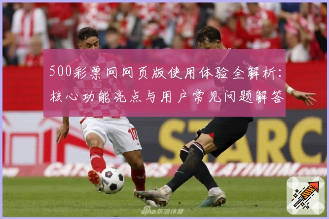 500彩票网网页版使用体验全解析：核心功能亮点与用户常见问题解答